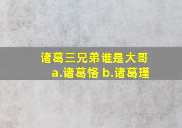 诸葛三兄弟谁是大哥 a.诸葛恪 b.诸葛瑾